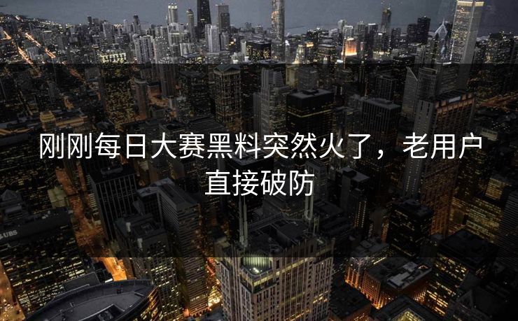 刚刚每日大赛黑料突然火了,老用户直接破防 刚刚每日大赛黑料突然火了,老用户直接破防