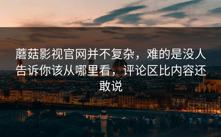 蘑菇影视官网并不复杂,难的是没人告诉你该从哪里看,评论区比内容还敢说 蘑菇影视官网并不复杂,难的是没人告诉你该从哪里看,评论区比内容还敢说