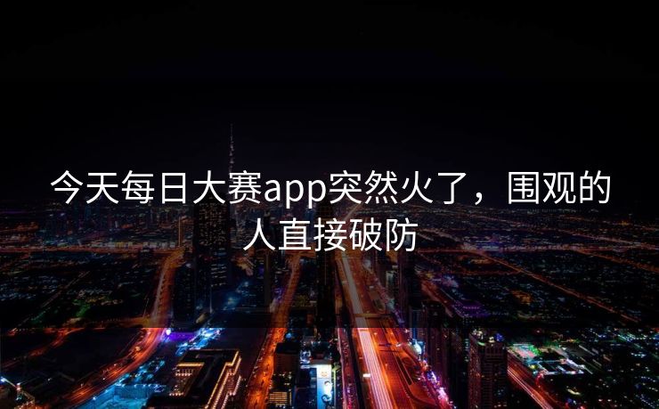 今天每日大赛app突然火了，围观的人直接破防
