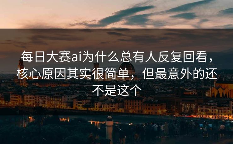 每日大赛ai为什么总有人反复回看，核心原因其实很简单，但最意外的还不是这个