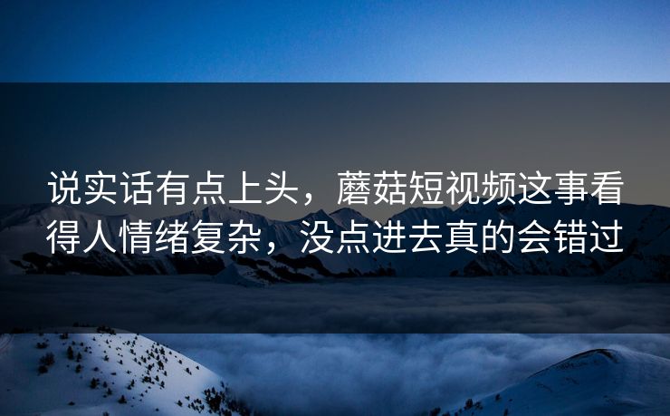 说实话有点上头,蘑菇短视频这事看得人情绪复杂,没点进去真的会错过 说实话有点上头,蘑菇短视频这事看得人情绪复杂,没点进去真的会错过