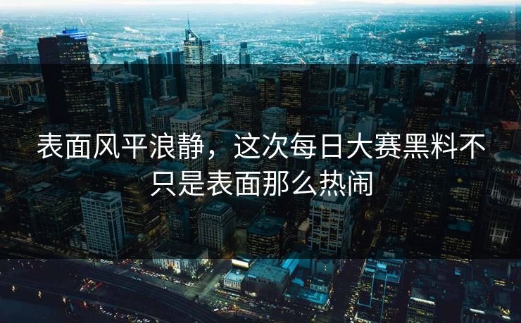 表面风平浪静,这次每日大赛黑料不只是表面那么热闹 表面风平浪静,这次每日大赛黑料不只是表面那么热闹