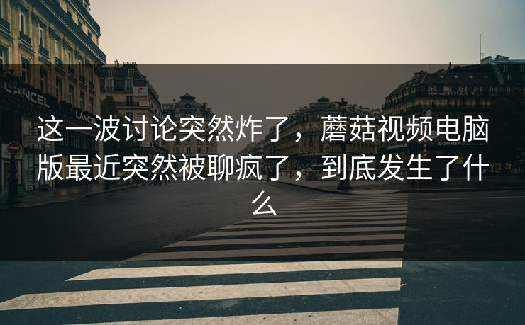 这一波讨论突然炸了,蘑菇视频电脑版最近突然被聊疯了,到底发生了什么 这一波讨论突然炸了,蘑菇视频电脑版最近突然被聊疯了,到底发生了什么