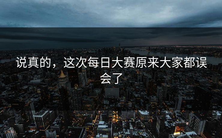 说真的,这次每日大赛原来大家都误会了 说真的,这次每日大赛原来大家都误会了