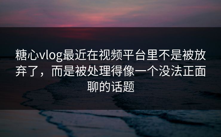糖心vlog最近在视频平台里不是被放弃了,而是被处理得像一个没法正面聊的话题 糖心vlog最近在视频平台里不是被放弃了,而是被处理得像一个没法正面聊的话题