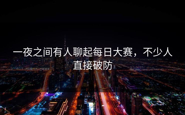 一夜之间有人聊起每日大赛,不少人直接破防 一夜之间有人聊起每日大赛,不少人直接破防