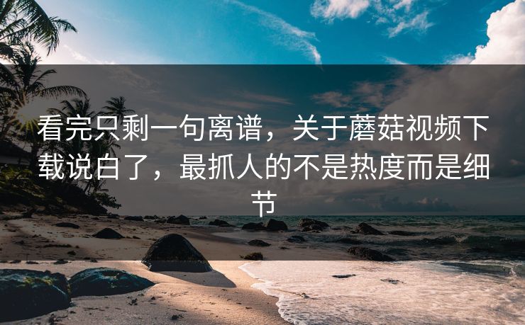 看完只剩一句离谱,关于蘑菇视频下载说白了,最抓人的不是热度而是细节 看完只剩一句离谱,关于蘑菇视频下载说白了,最抓人的不是热度而是细节