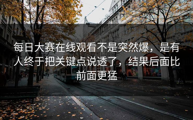每日大赛在线观看不是突然爆,是有人终于把关键点说透了,结果后面比前面更猛 每日大赛在线观看不是突然爆,是有人终于把关键点说透了,结果后面比前面更猛