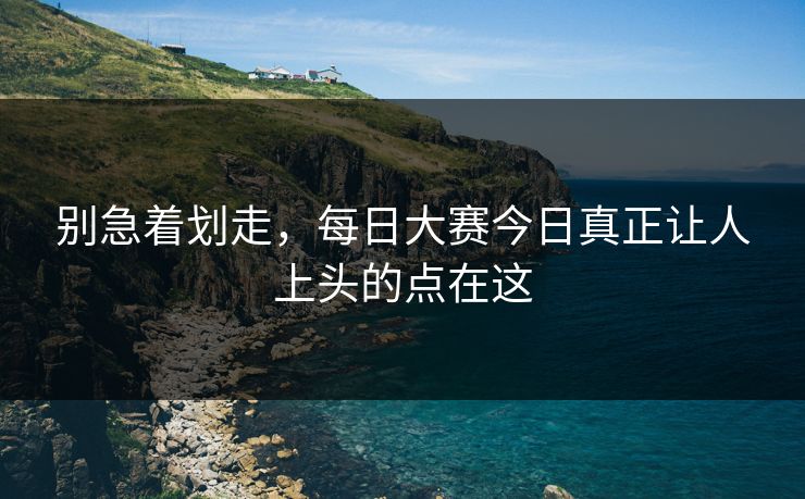 别急着划走,每日大赛今日真正让人上头的点在这 别急着划走,每日大赛今日真正让人上头的点在这
