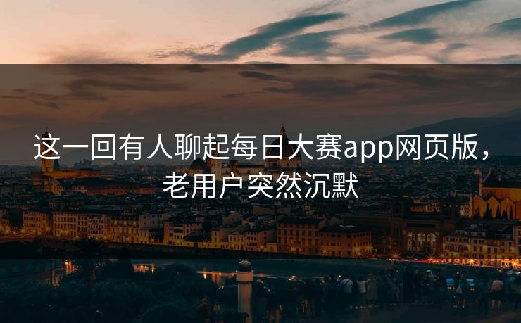 这一回有人聊起每日大赛app网页版，老用户突然沉默