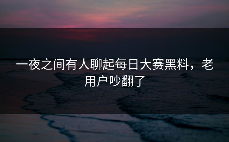 一夜之间有人聊起每日大赛黑料，老用户吵翻了