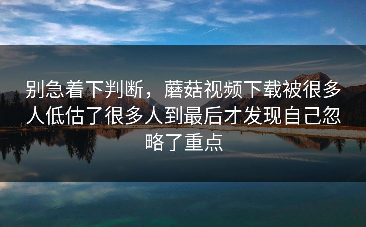 别急着下判断,蘑菇视频下载被很多人低估了很多人到最后才发现自己忽略了重点 别急着下判断,蘑菇视频下载被很多人低估了很多人到最后才发现自己忽略了重点
