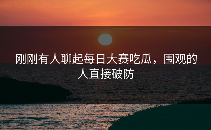 刚刚有人聊起每日大赛吃瓜，围观的人直接破防