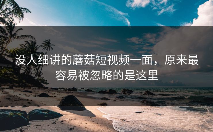没人细讲的蘑菇短视频一面，原来最容易被忽略的是这里