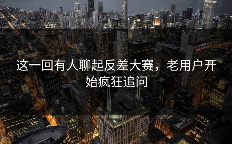 这一回有人聊起反差大赛，老用户开始疯狂追问