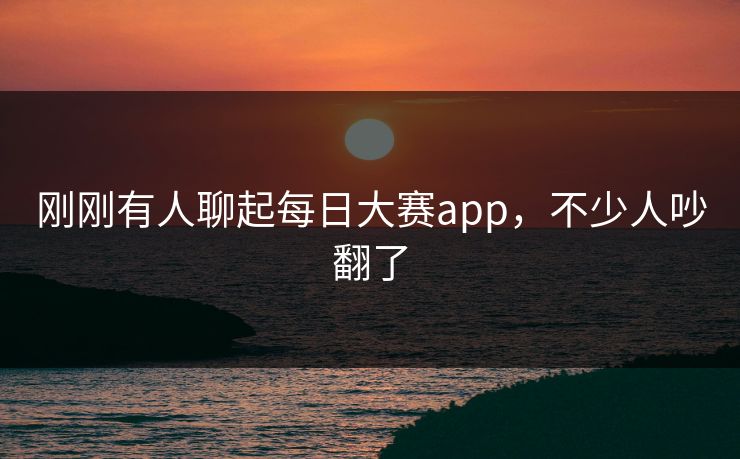 刚刚有人聊起每日大赛app，不少人吵翻了