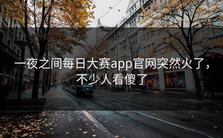 一夜之间每日大赛app官网突然火了，不少人看傻了