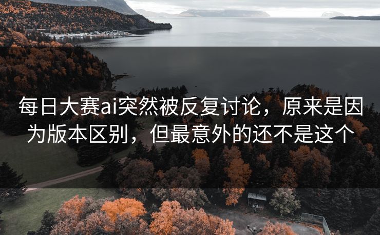 每日大赛ai突然被反复讨论,原来是因为版本区别,但最意外的还不是这个 每日大赛ai突然被反复讨论,原来是因为版本区别,但最意外的还不是这个