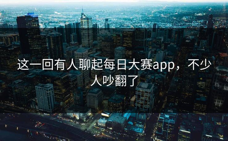 这一回有人聊起每日大赛app,不少人吵翻了 这一回有人聊起每日大赛app,不少人吵翻了