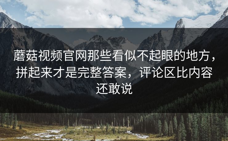 蘑菇视频官网那些看似不起眼的地方,拼起来才是完整答案,评论区比内容还敢说 蘑菇视频官网那些看似不起眼的地方,拼起来才是完整答案,评论区比内容还敢说