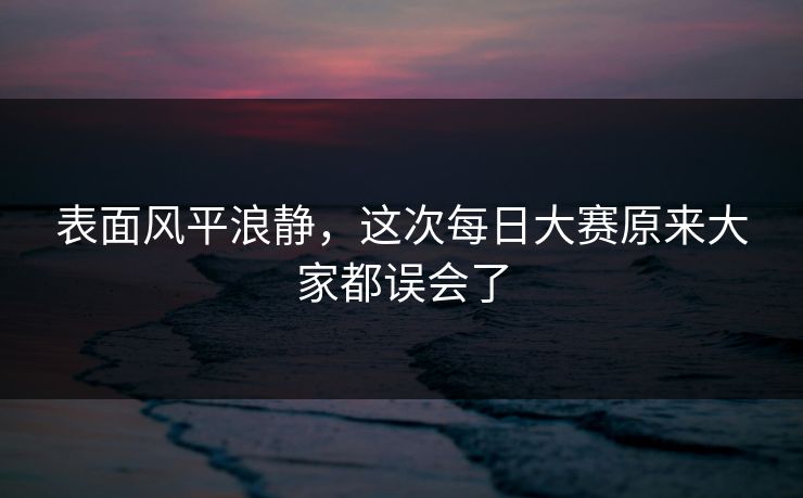 表面风平浪静,这次每日大赛原来大家都误会了 表面风平浪静,这次每日大赛原来大家都误会了