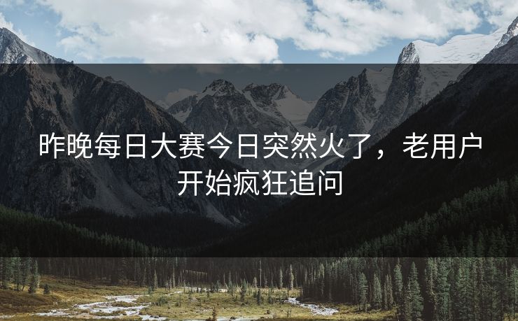 昨晚每日大赛今日突然火了,老用户开始疯狂追问 昨晚每日大赛今日突然火了,老用户开始疯狂追问
