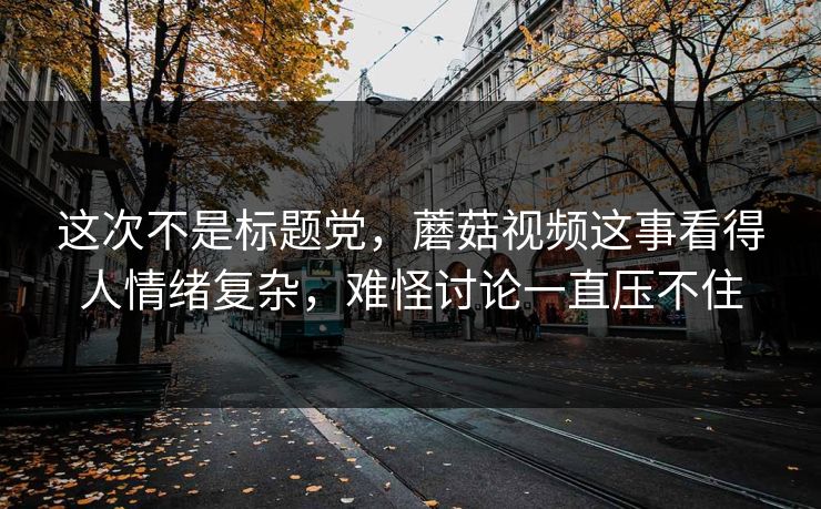 这次不是标题党,蘑菇视频这事看得人情绪复杂,难怪讨论一直压不住 这次不是标题党,蘑菇视频这事看得人情绪复杂,难怪讨论一直压不住