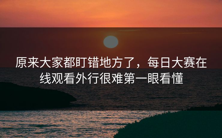 原来大家都盯错地方了,每日大赛在线观看外行很难第一眼看懂 原来大家都盯错地方了,每日大赛在线观看外行很难第一眼看懂