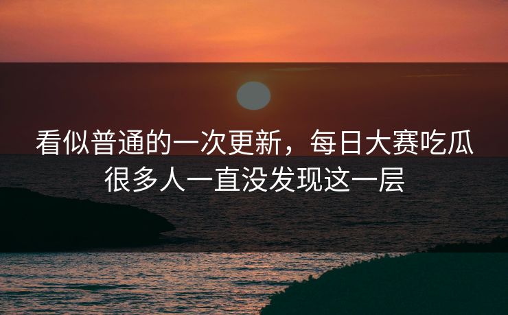 看似普通的一次更新，每日大赛吃瓜很多人一直没发现这一层