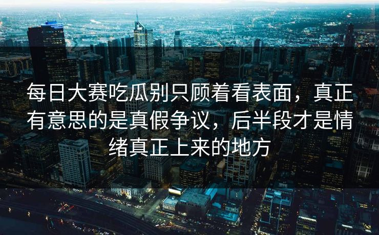 每日大赛吃瓜别只顾着看表面,真正有意思的是真假争议,后半段才是情绪真正上来的地方 每日大赛吃瓜别只顾着看表面,真正有意思的是真假争议,后半段才是情绪真正上来的地方