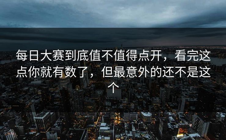 每日大赛到底值不值得点开,看完这点你就有数了,但最意外的还不是这个 每日大赛到底值不值得点开,看完这点你就有数了,但最意外的还不是这个