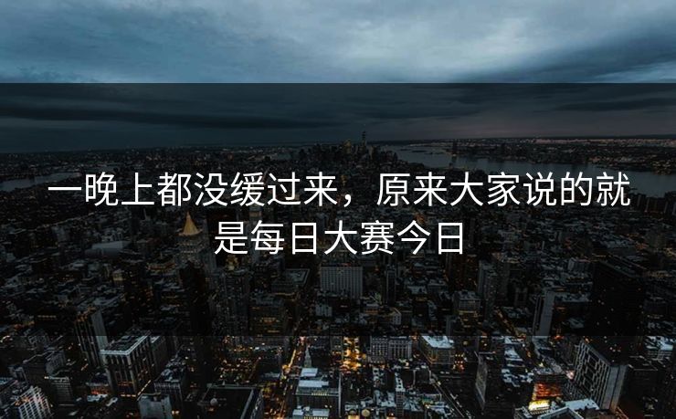 一晚上都没缓过来,原来大家说的就是每日大赛今日 一晚上都没缓过来,原来大家说的就是每日大赛今日