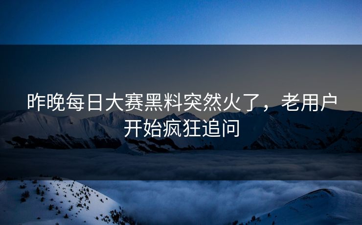 昨晚每日大赛黑料突然火了,老用户开始疯狂追问 昨晚每日大赛黑料突然火了,老用户开始疯狂追问