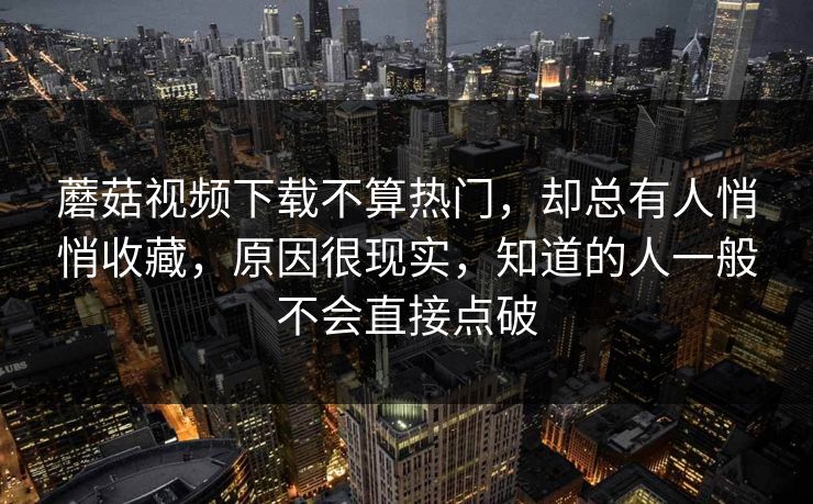 蘑菇视频下载不算热门，却总有人悄悄收藏，原因很现实，知道的人一般不会直接点破