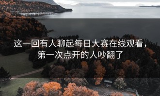 这一回有人聊起每日大赛在线观看，第一次点开的人吵翻了
