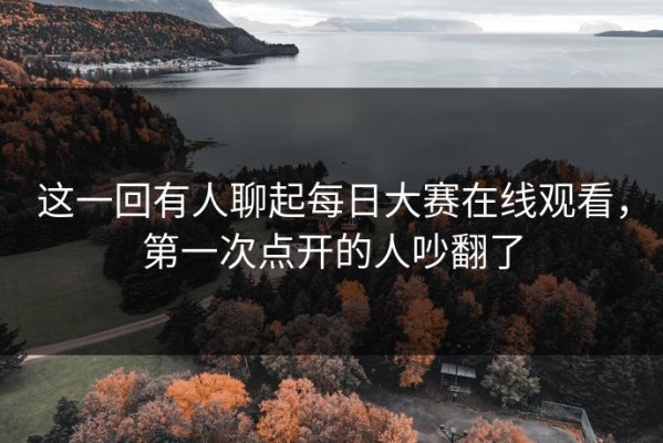这一回有人聊起每日大赛在线观看，第一次点开的人吵翻了