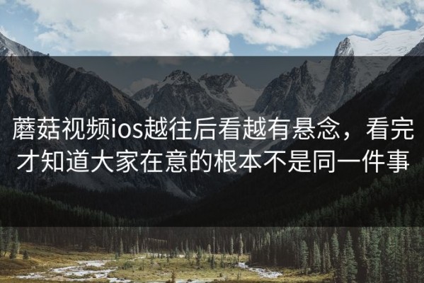 蘑菇视频ios越往后看越有悬念，看完才知道大家在意的根本不是同一件事