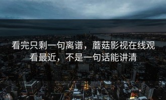 看完只剩一句离谱，蘑菇影视在线观看最近，不是一句话能讲清