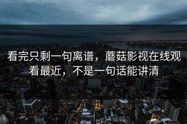 看完只剩一句离谱，蘑菇影视在线观看最近，不是一句话能讲清