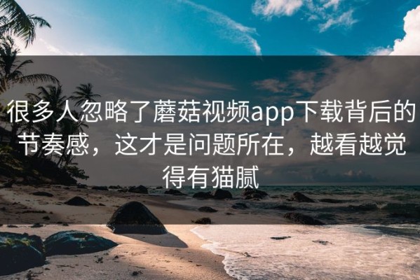 很多人忽略了蘑菇视频app下载背后的节奏感，这才是问题所在，越看越觉得有猫腻