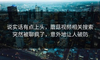 说实话有点上头，蘑菇视频相关搜索突然被聊疯了，意外地让人破防