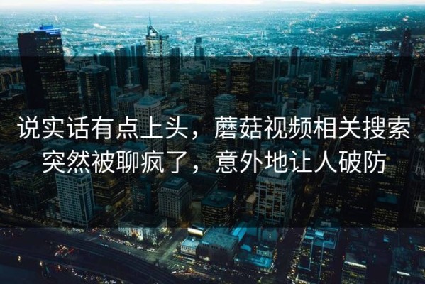 说实话有点上头，蘑菇视频相关搜索突然被聊疯了，意外地让人破防