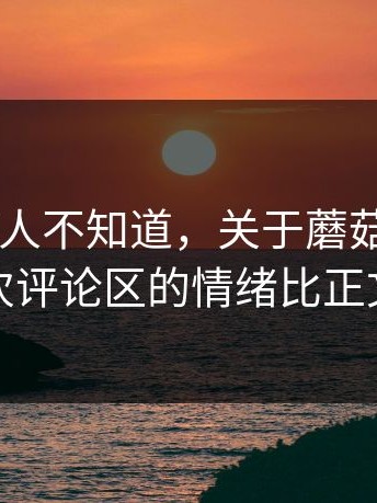 真的会有人不知道，关于蘑菇视频app下载这次评论区的情绪比正文还精彩