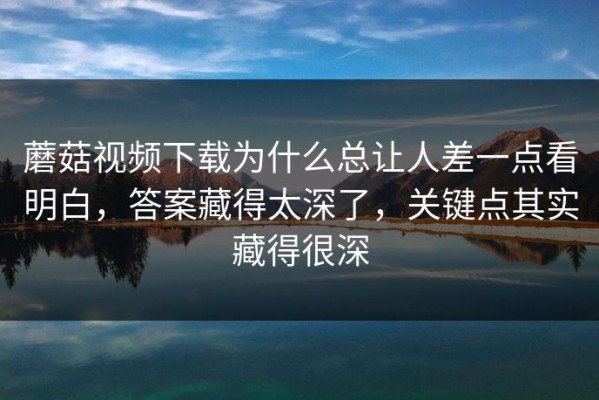 蘑菇视频下载为什么总让人差一点看明白，答案藏得太深了，关键点其实藏得很深