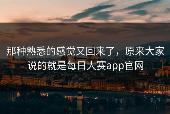 那种熟悉的感觉又回来了，原来大家说的就是每日大赛app官网