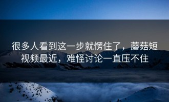 很多人看到这一步就愣住了，蘑菇短视频最近，难怪讨论一直压不住