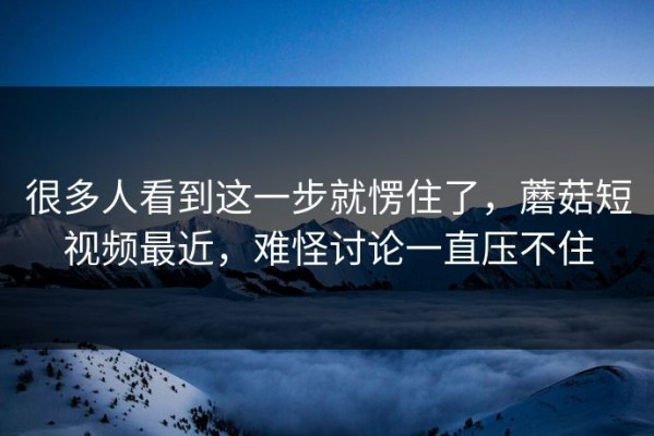 很多人看到这一步就愣住了，蘑菇短视频最近，难怪讨论一直压不住