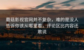 蘑菇影视官网并不复杂，难的是没人告诉你该从哪里看，评论区比内容还敢说