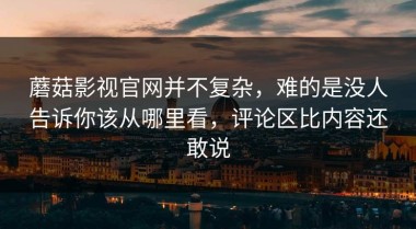 蘑菇影视官网并不复杂，难的是没人告诉你该从哪里看，评论区比内容还敢说