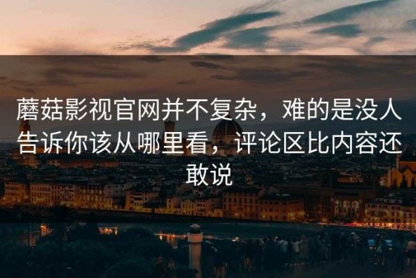 蘑菇影视官网并不复杂，难的是没人告诉你该从哪里看，评论区比内容还敢说